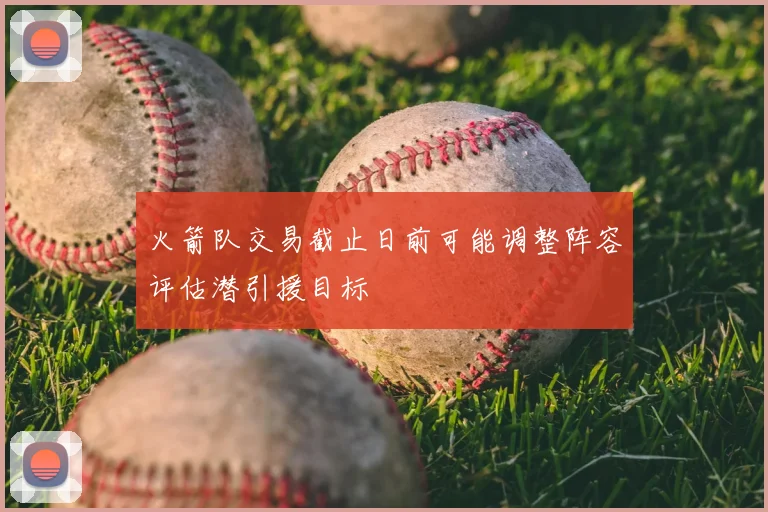 火箭队交易截止日前可能调整阵容评估潜引援目标