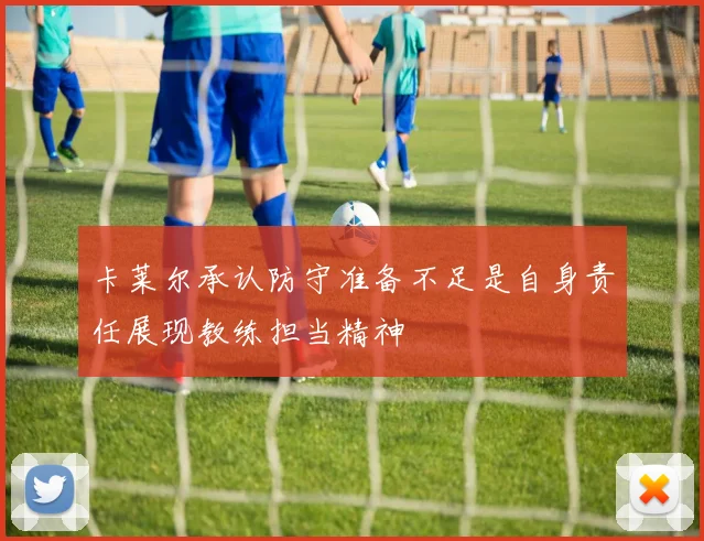 卡莱尔承认防守准备不足是自身责任展现教练担当精神