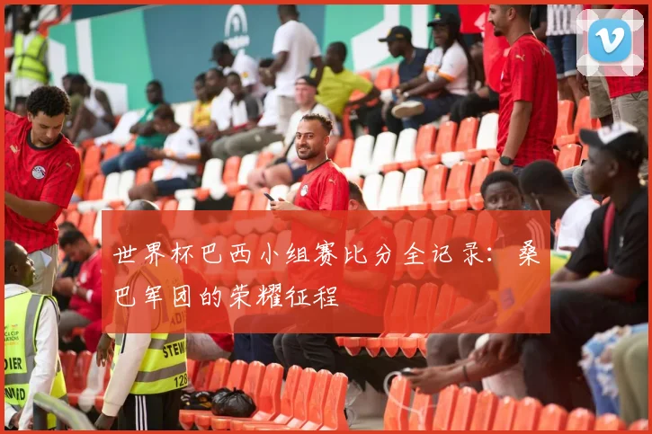 世界杯巴西小组赛比分全记录:桑巴军团的荣耀征程
