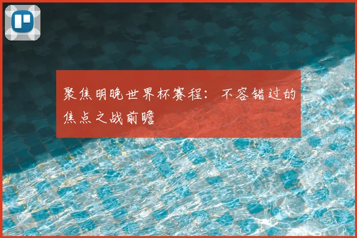 聚焦明晚世界杯赛程：不容错过的焦点之战前瞻