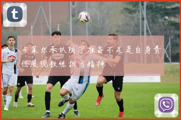 卡莱尔承认防守准备不足是自身责任展现教练担当精神