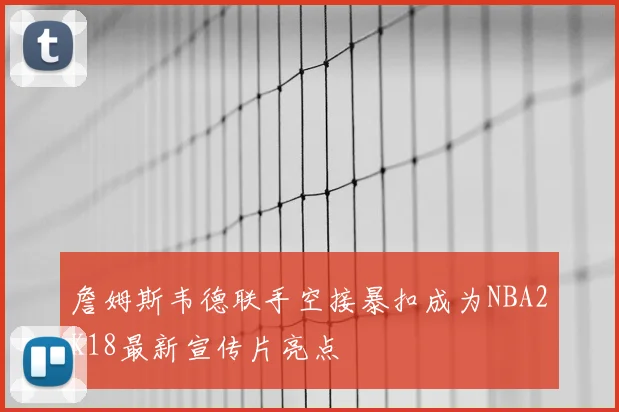 詹姆斯韦德联手空接暴扣成为NBA2K18最新宣传片亮点