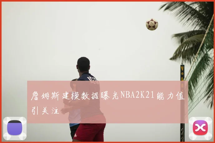 詹姆斯建模数据曝光NBA2K21能力值引关注