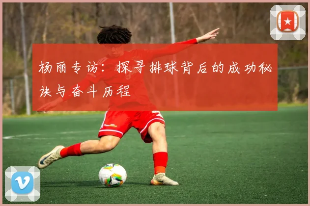 杨丽专访：探寻排球背后的成功秘诀与奋斗历程