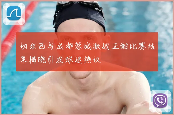 切尔西与成都蓉城激战正酣比赛结果揭晓引发球迷热议