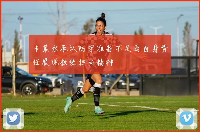 卡莱尔承认防守准备不足是自身责任展现教练担当精神