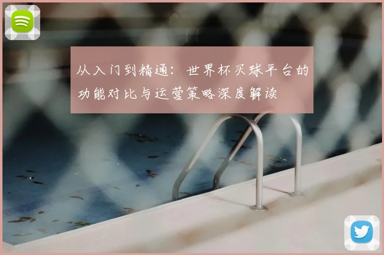 从入门到精通：世界杯买球平台的功能对比与运营策略深度解读