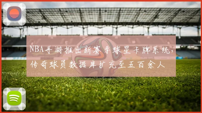 NBA手游推出新赛季球星卡牌系统，传奇球员数据库扩充至五百余人
