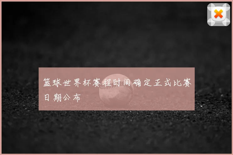 篮球世界杯赛程时间确定正式比赛日期公布