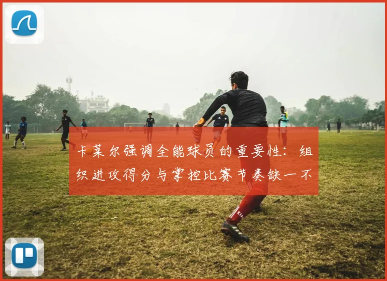 卡莱尔强调全能球员的重要性：组织进攻得分与掌控比赛节奏缺一不可