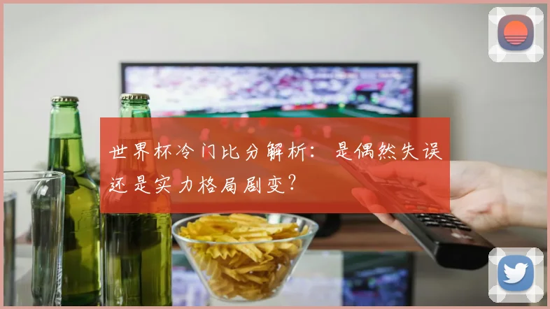 世界杯冷门比分解析：是偶然失误还是实力格局剧变？