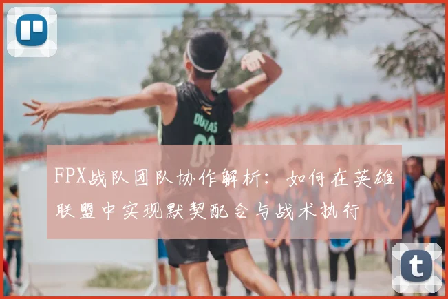 FPX战队团队协作解析：如何在英雄联盟中实现默契配合与战术执行