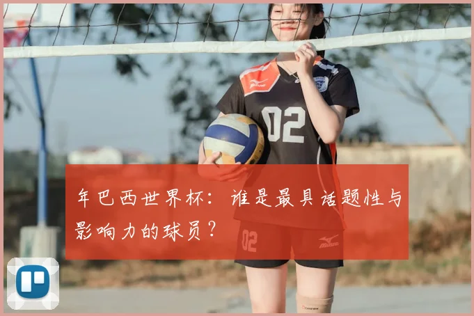 年巴西世界杯:谁是最具话题性与影响力的球员?