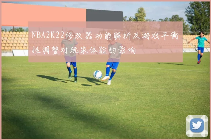NBA2K22修改器功能解析及游戏平衡性调整对玩家体验的影响