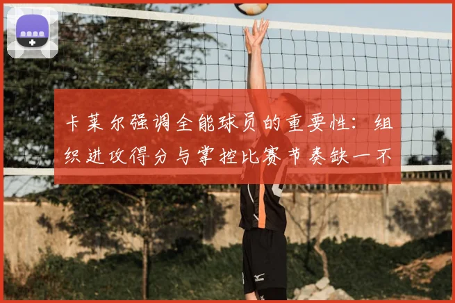卡莱尔强调全能球员的重要性：组织进攻得分与掌控比赛节奏缺一不可