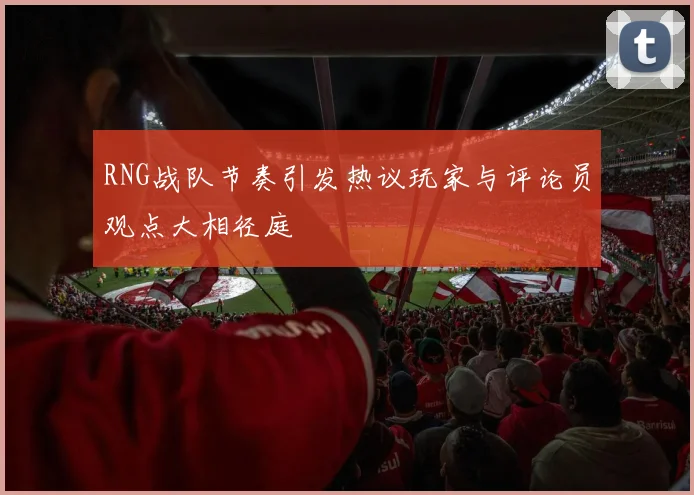 RNG战队节奏引发热议玩家与评论员观点大相径庭