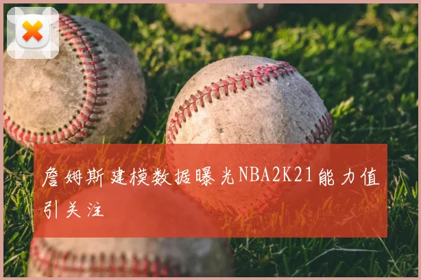 詹姆斯建模数据曝光NBA2K21能力值引关注
