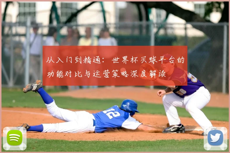 从入门到精通：世界杯买球平台的功能对比与运营策略深度解读