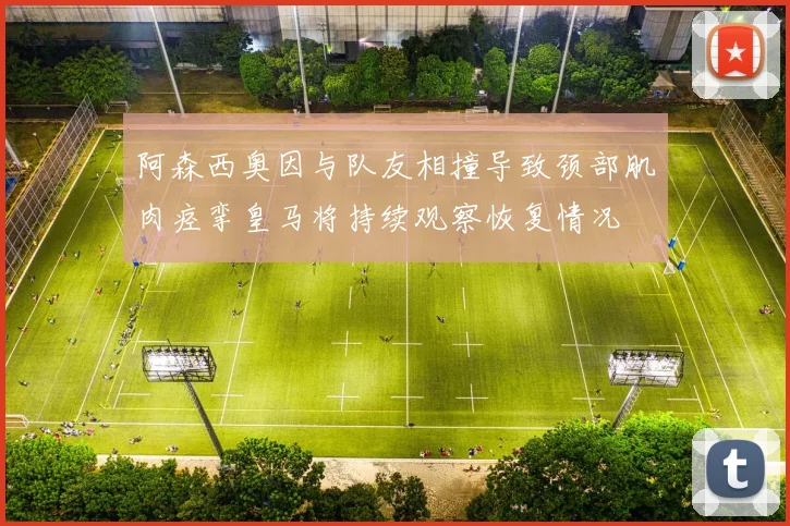 阿森西奥因与队友相撞导致颈部肌肉痉挛皇马将持续观察恢复情况