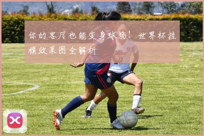 你的客厅也能变身球场！世界杯挂旗效果图全解析