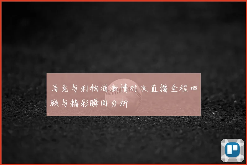 马竞与利物浦激情对决直播全程回顾与精彩瞬间分析