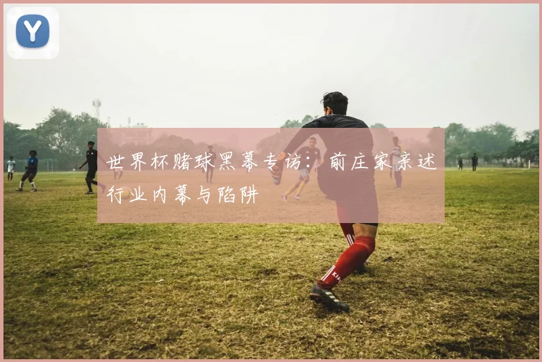 世界杯赌球黑幕专访：前庄家亲述行业内幕与陷阱