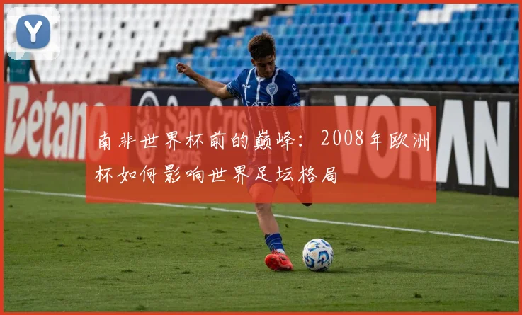 南非世界杯前的巅峰：2008年欧洲杯如何影响世界足坛格局