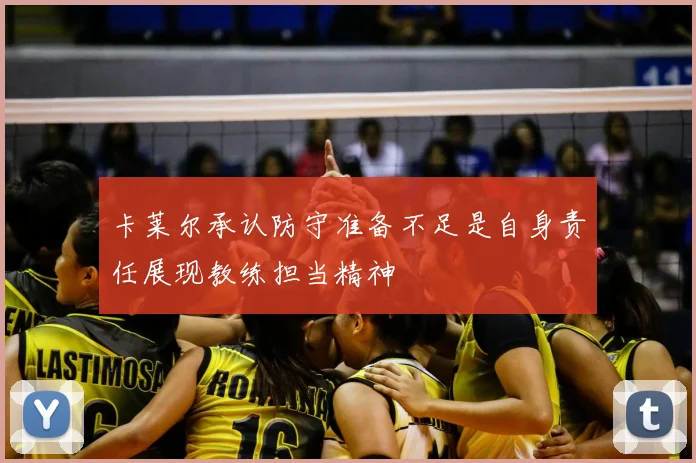 卡莱尔承认防守准备不足是自身责任展现教练担当精神