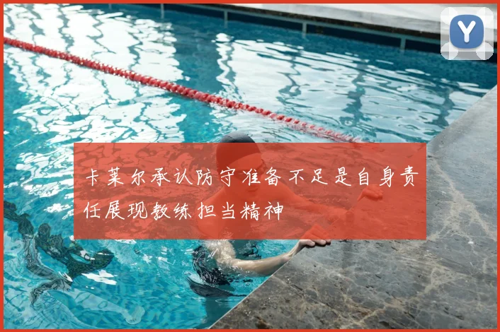 卡莱尔承认防守准备不足是自身责任展现教练担当精神