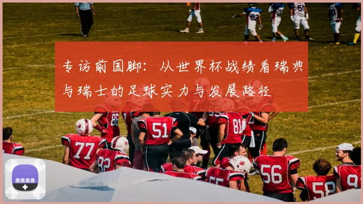 专访前国脚：从世界杯战绩看瑞典与瑞士的足球实力与发展路径