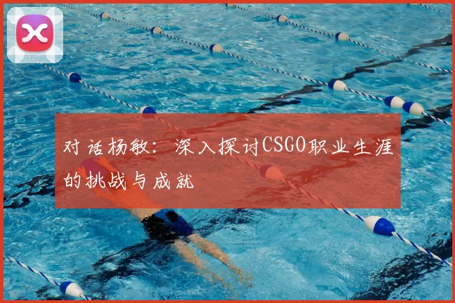 对话杨敏:深入探讨CSGO职业生涯的挑战与成就