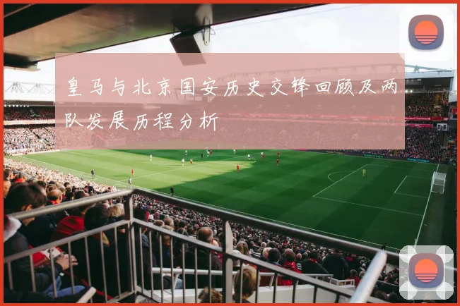 皇马与北京国安历史交锋回顾及两队发展历程分析