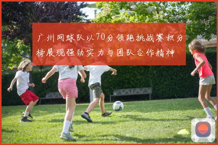 广州网球队以70分领跑挑战赛积分榜展现强劲实力与团队合作精神