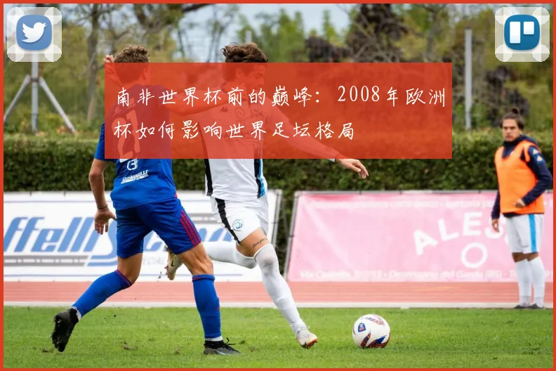 南非世界杯前的巅峰：2008年欧洲杯如何影响世界足坛格局
