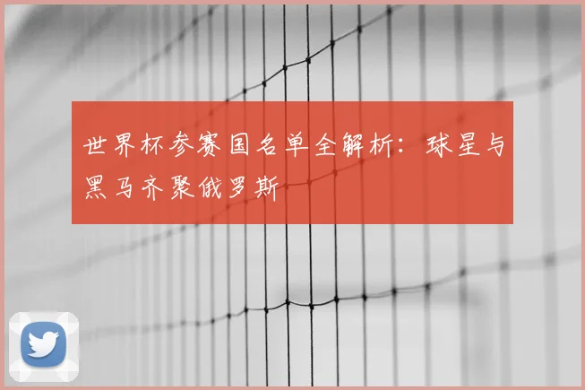 世界杯参赛国名单全解析:球星与黑马齐聚俄罗斯
