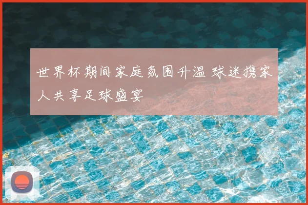 世界杯期间家庭氛围升温 球迷携家人共享足球盛宴