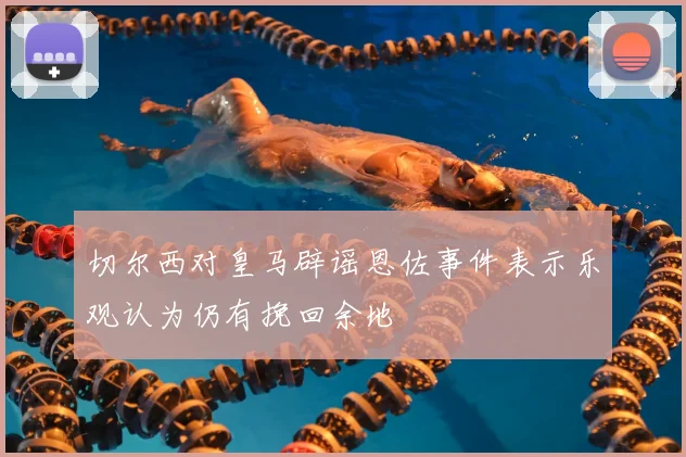 切尔西对皇马辟谣恩佐事件表示乐观认为仍有挽回余地
