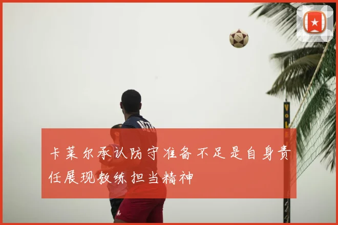 卡莱尔承认防守准备不足是自身责任展现教练担当精神