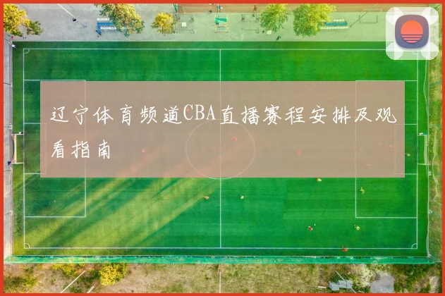 辽宁体育频道CBA直播赛程安排及观看指南