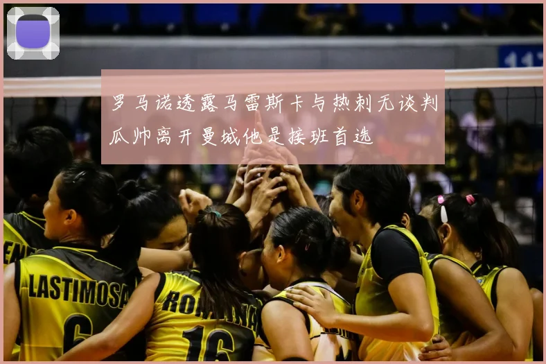 罗马诺透露马雷斯卡与热刺无谈判瓜帅离开曼城他是接班首选