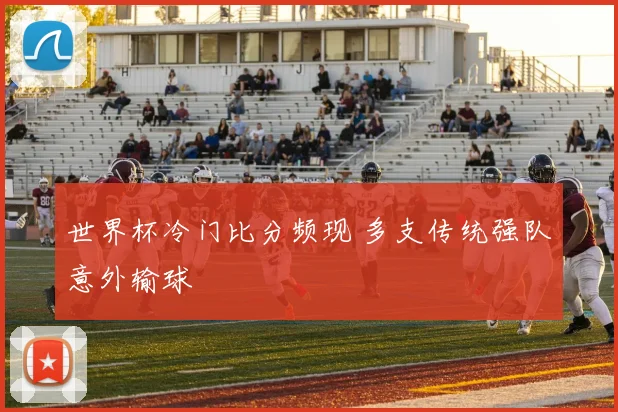 世界杯冷门比分频现 多支传统强队意外输球