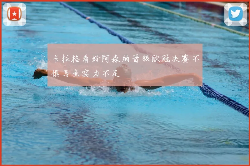 卡拉格看好阿森纳晋级欧冠决赛不惧马竞实力不足