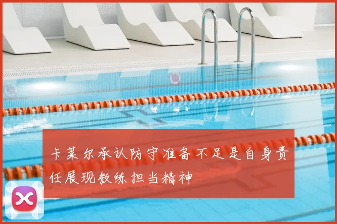 卡莱尔承认防守准备不足是自身责任展现教练担当精神