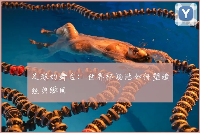 足球的舞台:世界杯场地如何塑造经典瞬间