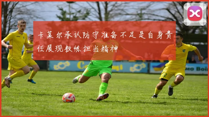 卡莱尔承认防守准备不足是自身责任展现教练担当精神