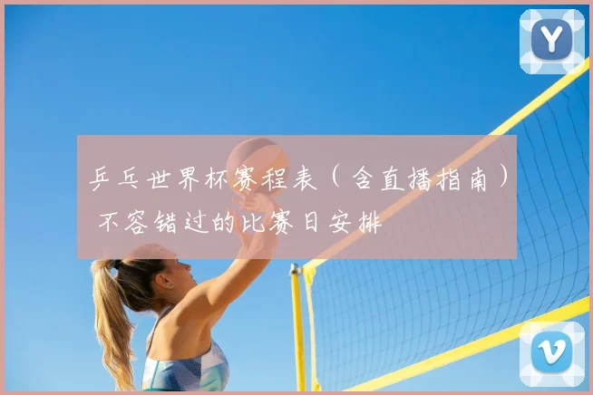 乒乓世界杯赛程表（含直播指南） 不容错过的比赛日安排
