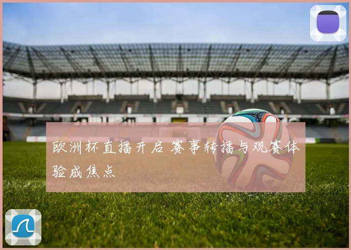 欧洲杯直播开启 赛事转播与观赛体验成焦点