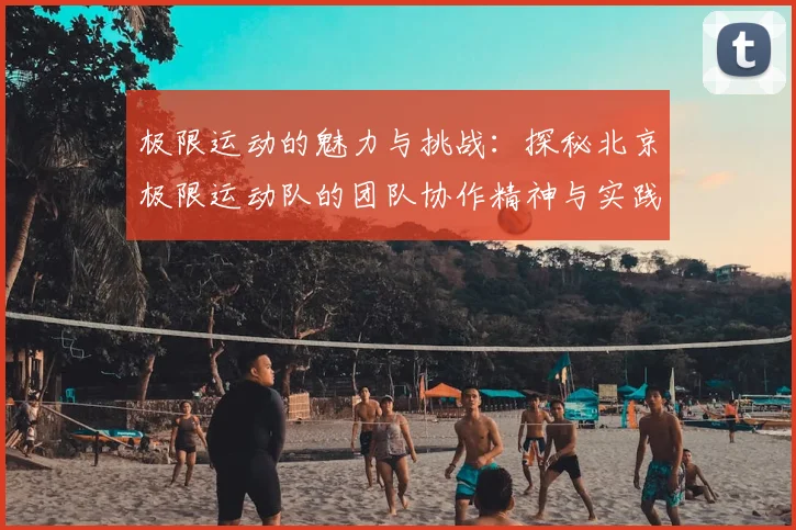 极限运动的魅力与挑战：探秘北京极限运动队的团队协作精神与实践