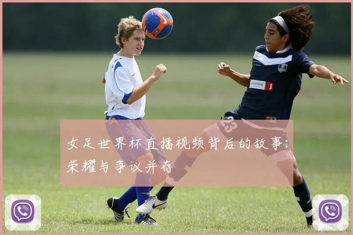 女足世界杯直播视频背后的故事:荣耀与争议并存