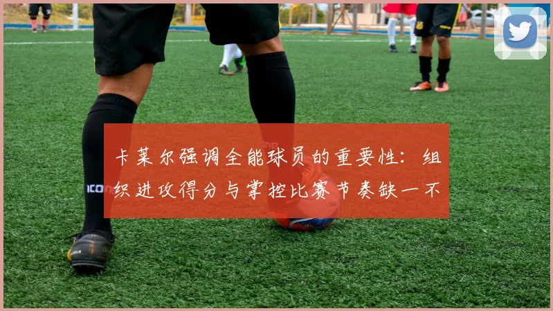 卡莱尔强调全能球员的重要性：组织进攻得分与掌控比赛节奏缺一不可